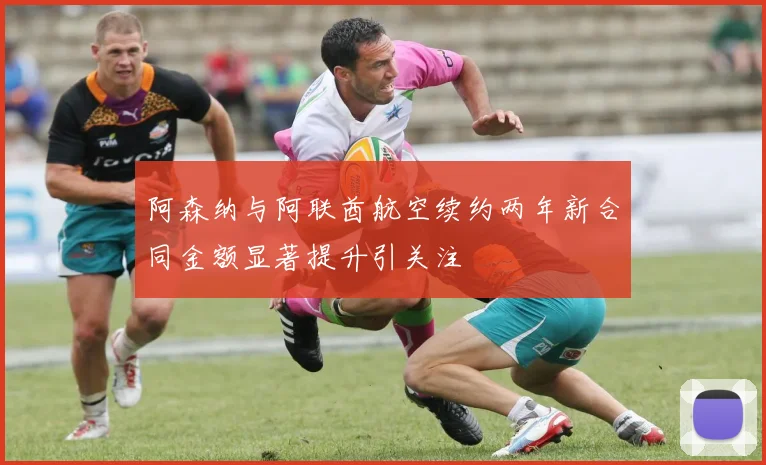 阿森纳与阿联酋航空续约两年新合同金额显著提升引关注