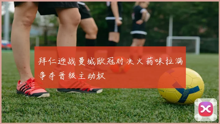 拜仁迎战曼城欧冠对决火药味拉满争夺晋级主动权