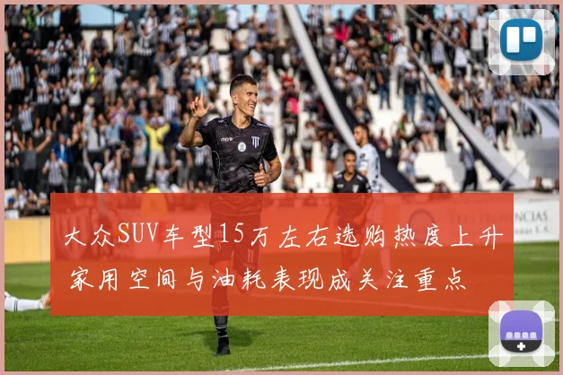 大众SUV车型15万左右选购热度上升 家用空间与油耗表现成关注重点
