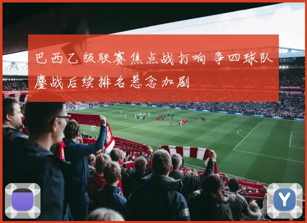 巴西乙级联赛焦点战打响 争四球队鏖战后续排名悬念加剧