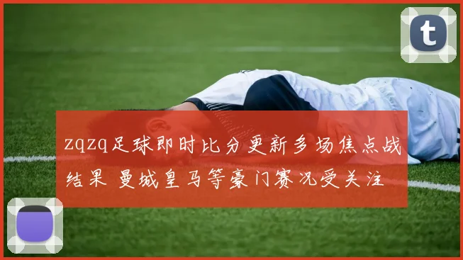 zqzq足球即时比分更新多场焦点战结果 曼城皇马等豪门赛况受关注