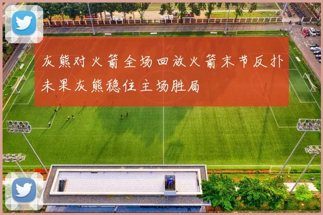 灰熊对火箭全场回放火箭末节反扑未果灰熊稳住主场胜局