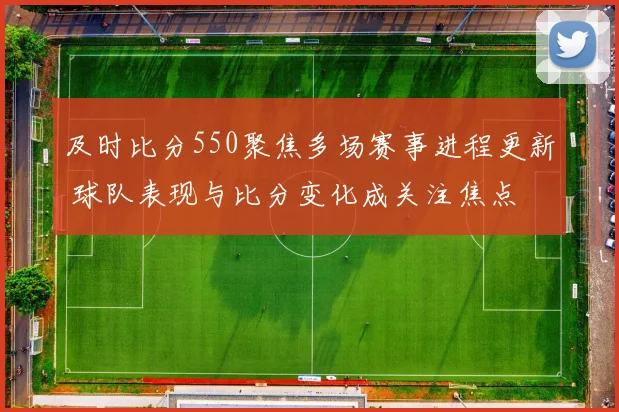 及时比分550聚焦多场赛事进程更新 球队表现与比分变化成关注焦点