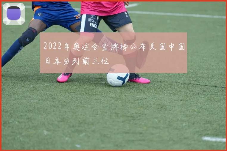2022年奥运会金牌榜公布美国中国日本分列前三位