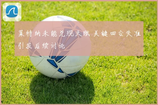 莱特纳未能兑现天赋 关键回合失准引发后续讨论