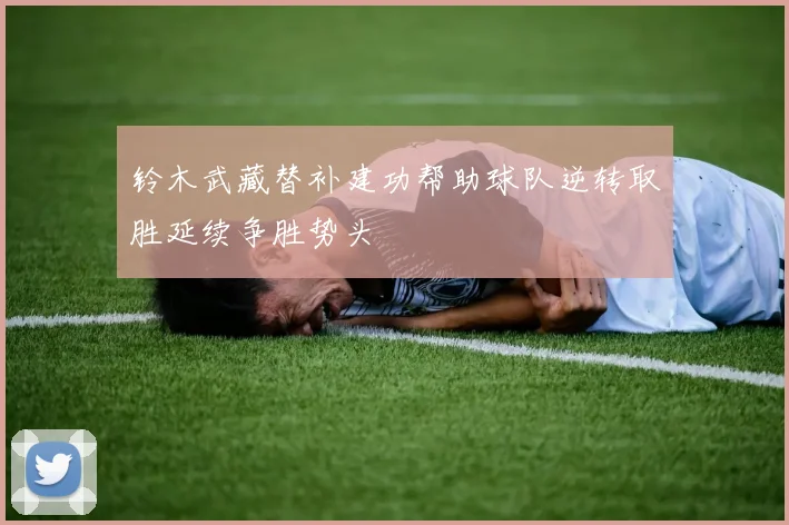 铃木武藏替补建功帮助球队逆转取胜延续争胜势头