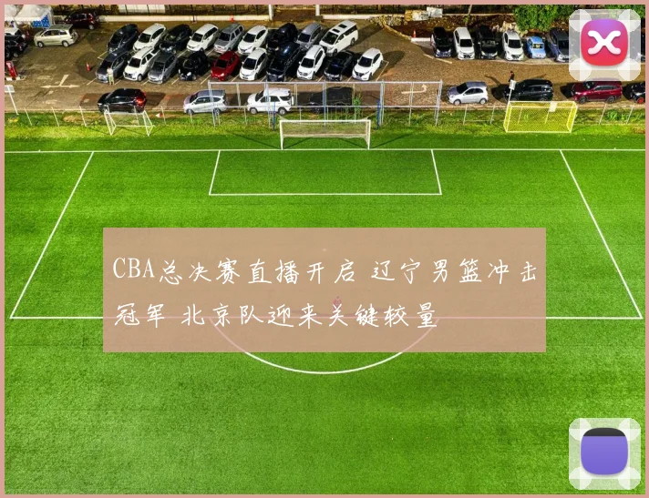 CBA总决赛直播开启 辽宁男篮冲击冠军 北京队迎来关键较量