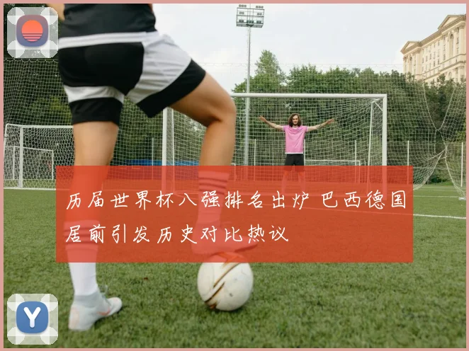 历届世界杯八强排名出炉 巴西德国居前引发历史对比热议