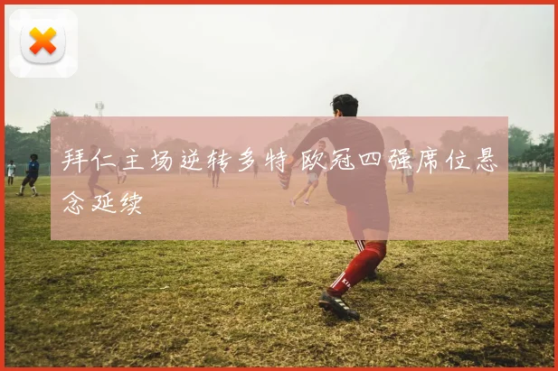 拜仁主场逆转多特 欧冠四强席位悬念延续