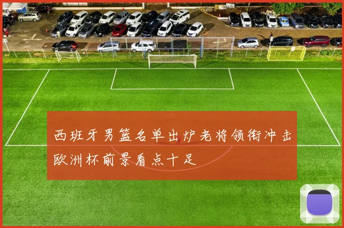 西班牙男篮名单出炉老将领衔冲击欧洲杯前景看点十足