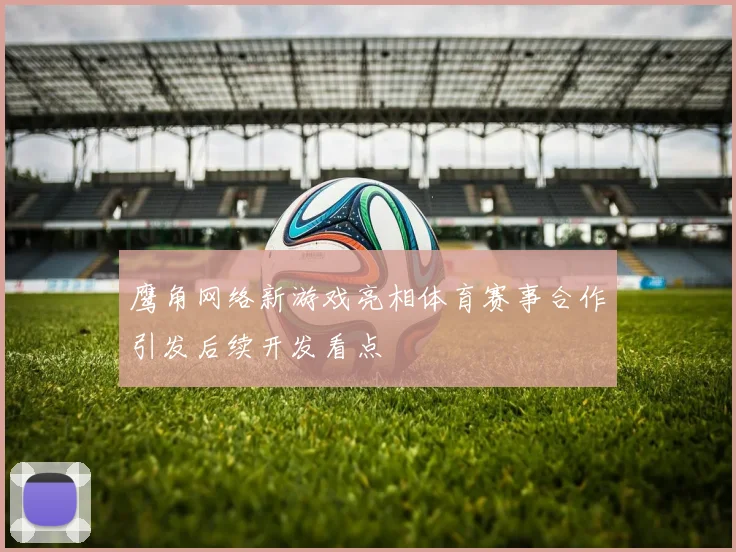 鹰角网络新游戏亮相体育赛事合作引发后续开发看点