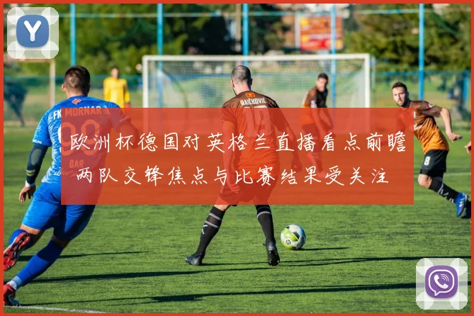 欧洲杯德国对英格兰直播看点前瞻 两队交锋焦点与比赛结果受关注