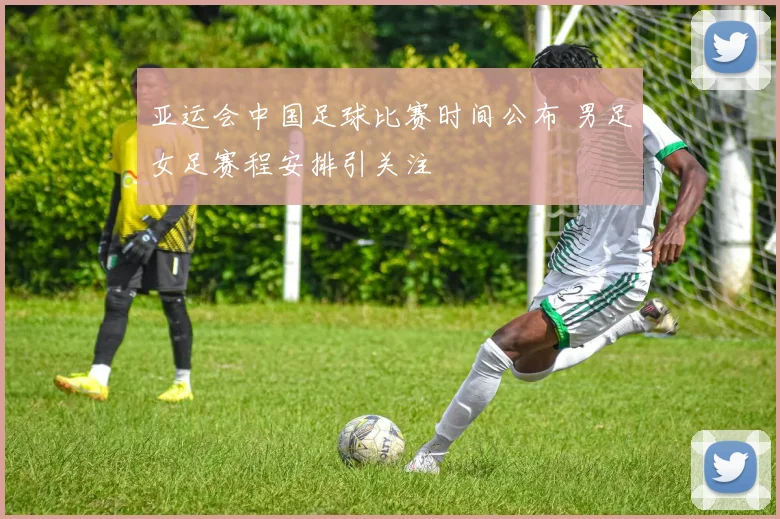 亚运会中国足球比赛时间公布 男足女足赛程安排引关注