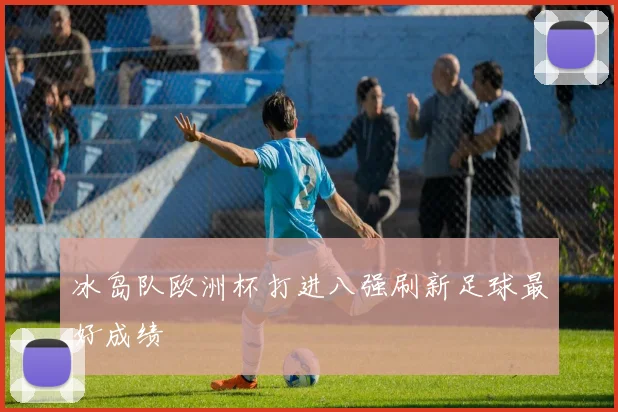冰岛队欧洲杯打进八强刷新足球最好成绩