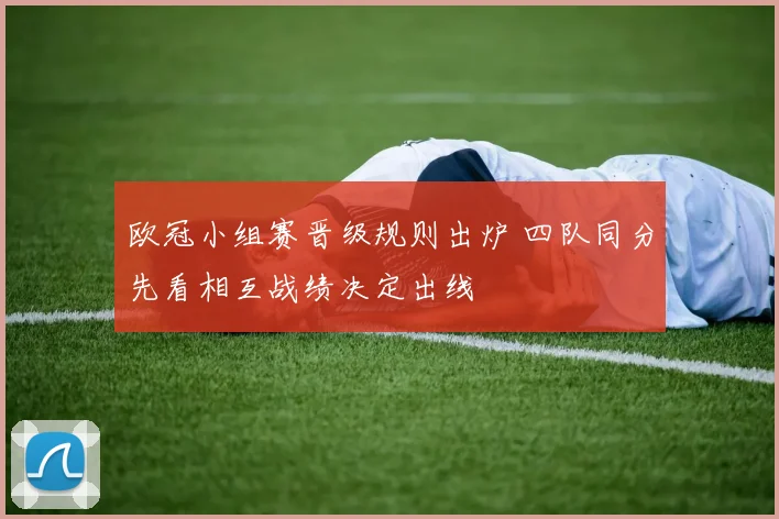 欧冠小组赛晋级规则出炉 四队同分先看相互战绩决定出线