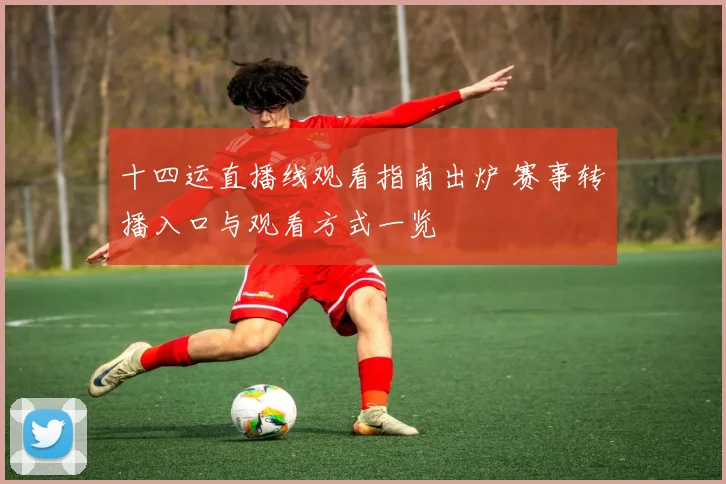 十四运直播线观看指南出炉 赛事转播入口与观看方式一览