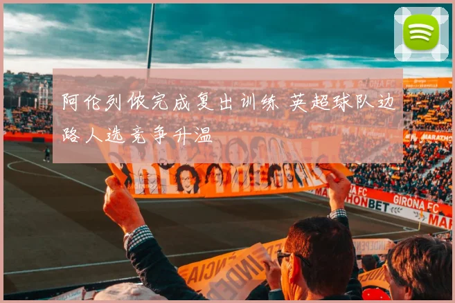 阿伦列侬完成复出训练 英超球队边路人选竞争升温