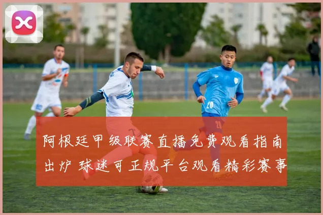 阿根廷甲级联赛直播免费观看指南出炉 球迷可正规平台观看精彩赛事