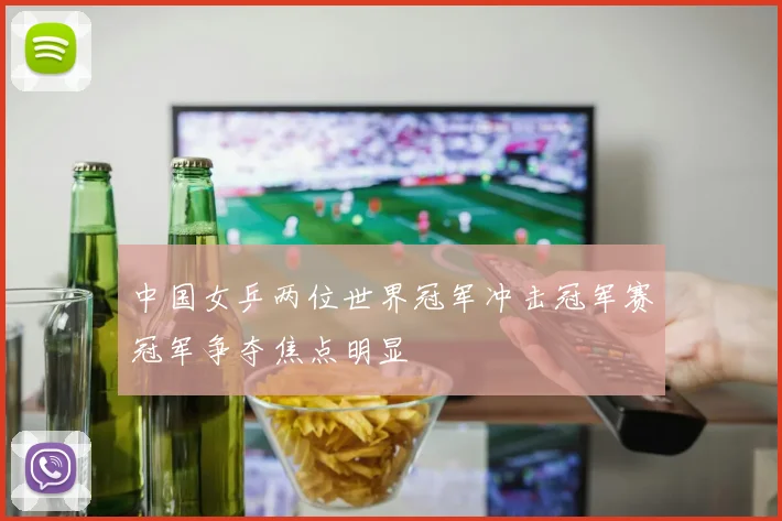 中国女乒两位世界冠军冲击冠军赛冠军争夺焦点明显