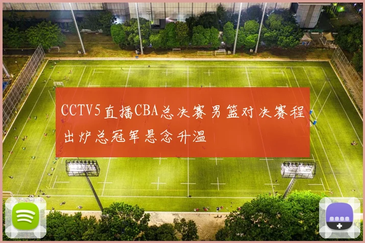 CCTV5直播CBA总决赛男篮对决赛程出炉总冠军悬念升温