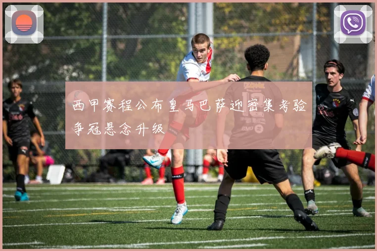 西甲赛程公布皇马巴萨迎密集考验争冠悬念升级