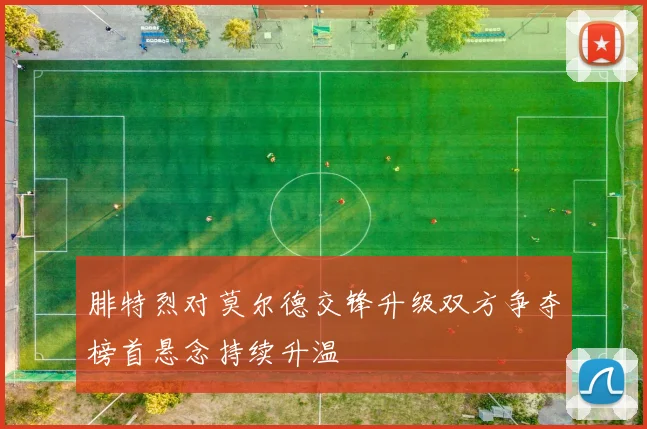 腓特烈对莫尔德交锋升级双方争夺榜首悬念持续升温