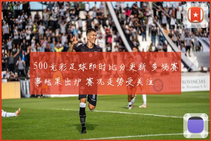 500竞彩足球即时比分更新 多场赛事结果出炉 赛况走势受关注