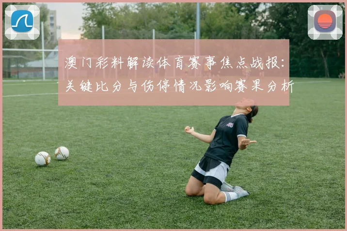 澳门彩料解读体育赛事焦点战报：关键比分与伤停情况影响赛果分析