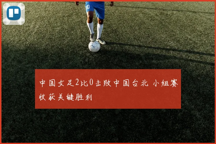 中国女足2比0击败中国台北 小组赛收获关键胜利