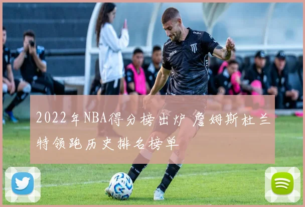 2022年NBA得分榜出炉 詹姆斯杜兰特领跑历史排名榜单