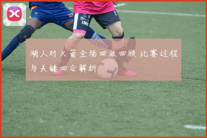湖人对火箭全场回放回顾 比赛过程与关键回合解析