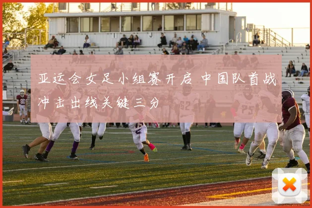 亚运会女足小组赛开启 中国队首战冲击出线关键三分