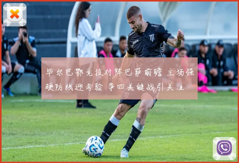 毕尔巴鄂竞技对阵巴萨前瞻 主场强硬防线迎考验 争四关键战引关注
