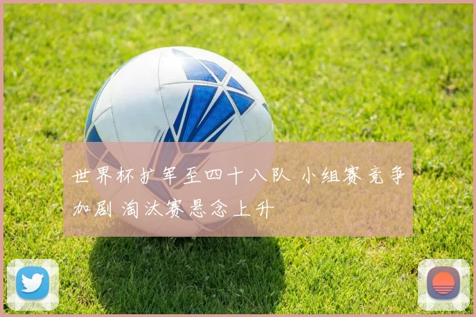 世界杯扩军至四十八队 小组赛竞争加剧 淘汰赛悬念上升