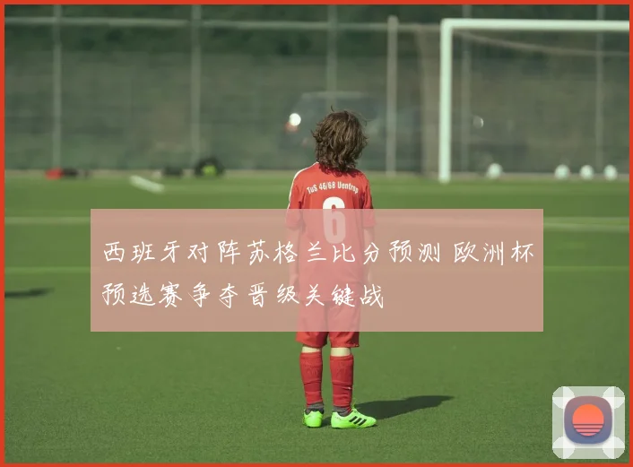 西班牙对阵苏格兰比分预测 欧洲杯预选赛争夺晋级关键战