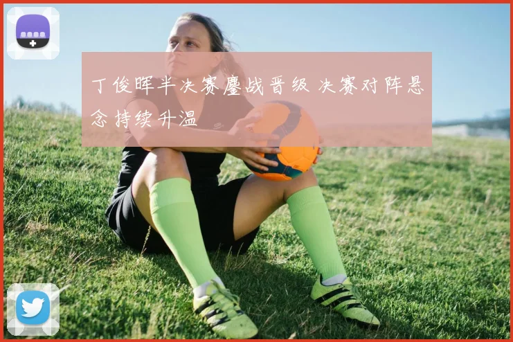 丁俊晖半决赛鏖战晋级 决赛对阵悬念持续升温