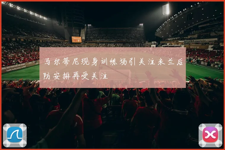 马尔蒂尼现身训练场引关注米兰后防安排再受关注