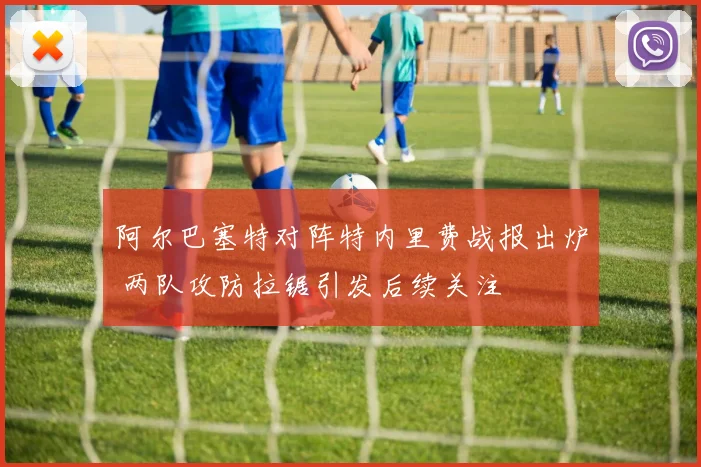 阿尔巴塞特对阵特内里费战报出炉 两队攻防拉锯引发后续关注