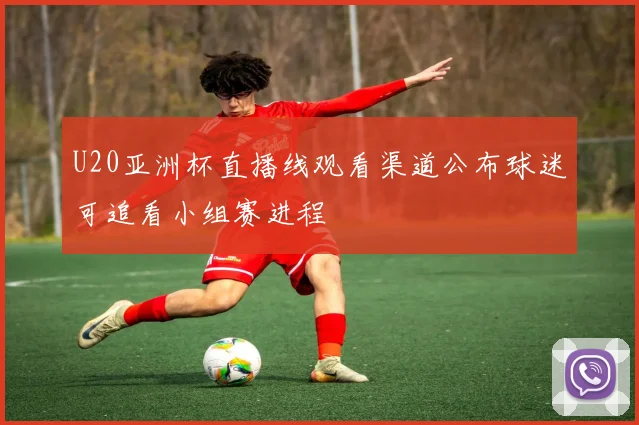 U20亚洲杯直播线观看渠道公布球迷可追看小组赛进程