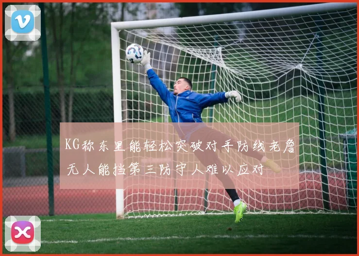 KG称东里能轻松突破对手防线老詹无人能挡第三防守人难以应对