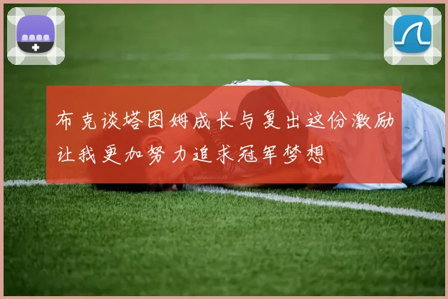 布克谈塔图姆成长与复出这份激励让我更加努力追求冠军梦想
