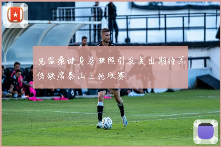 克雷桑健身房晒照引发复出期待因伤缺席泰山上轮联赛