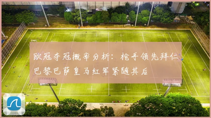 欧冠夺冠概率分析：枪手领先拜仁巴黎巴萨皇马红军紧随其后