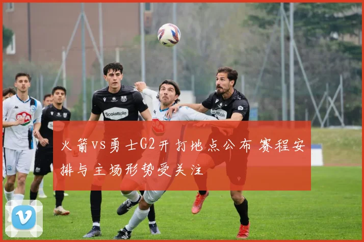 火箭vs勇士G2开打地点公布 赛程安排与主场形势受关注