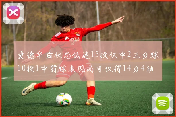 爱德华兹状态低迷15投仅中2三分球10投1中罚球表现尚可仅得14分4助攻