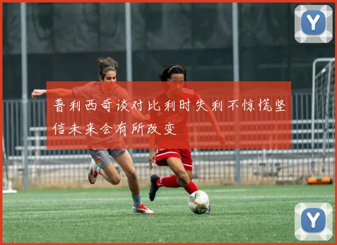 普利西奇谈对比利时失利不惊慌坚信未来会有所改变