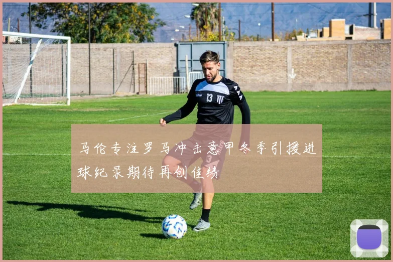 马伦专注罗马冲击意甲冬季引援进球纪录期待再创佳绩
