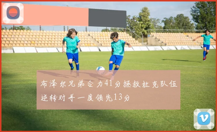 布泽尔兄弟合力41分拯救杜克队伍逆转对手一度领先13分