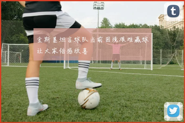 金斯基坦言球队当前困境艰难赢球让大家倍感欣喜