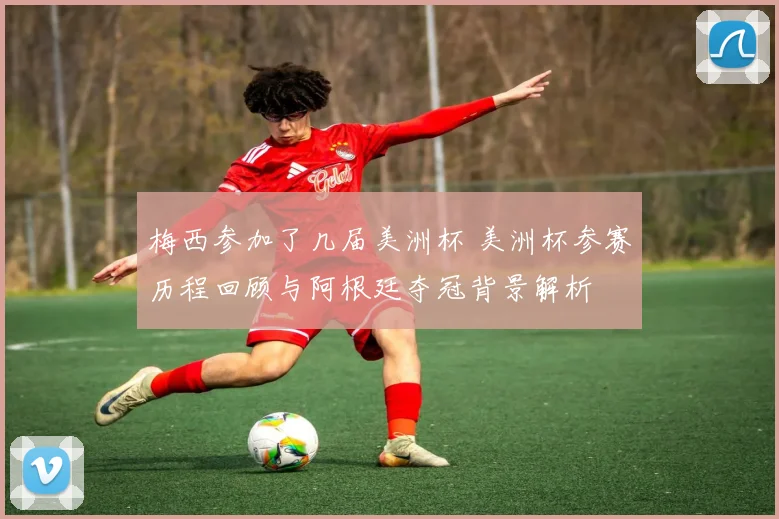 梅西参加了几届美洲杯 美洲杯参赛历程回顾与阿根廷夺冠背景解析